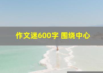 作文迷600字 围绕中心